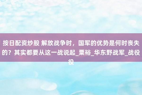 按日配资炒股 解放战争时，国军的优势是何时丧失的？其实都要从这一战说起_粟裕_华东野战军_战役