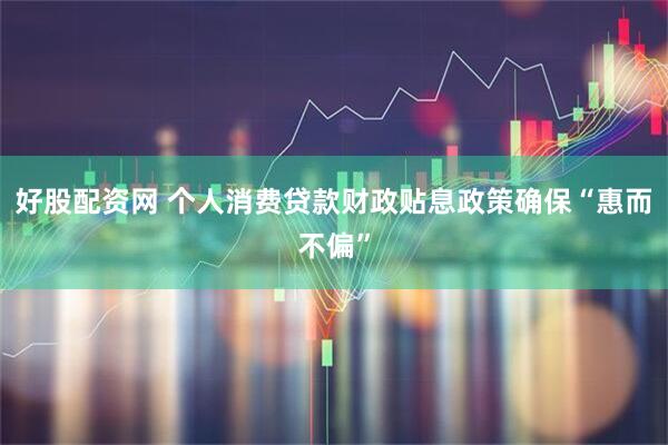 好股配资网 个人消费贷款财政贴息政策确保“惠而不偏”