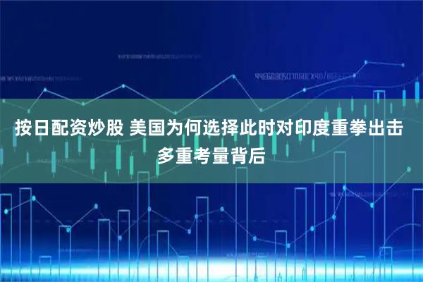 按日配资炒股 美国为何选择此时对印度重拳出击 多重考量背后