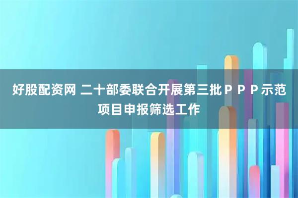 好股配资网 二十部委联合开展第三批ＰＰＰ示范项目申报筛选工作