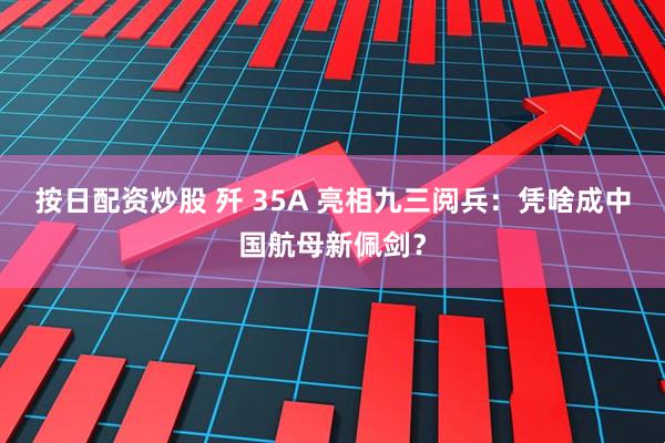 按日配资炒股 歼 35A 亮相九三阅兵：凭啥成中国航母新佩剑？