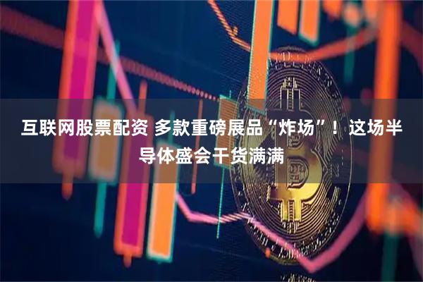 互联网股票配资 多款重磅展品“炸场”！这场半导体盛会干货满满