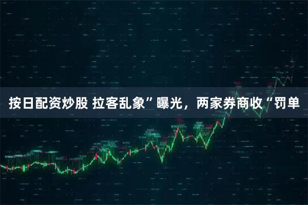 按日配资炒股 拉客乱象”曝光，两家券商收“罚单