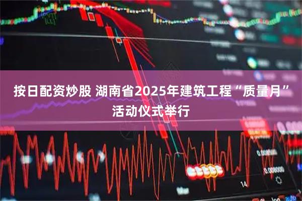按日配资炒股 湖南省2025年建筑工程“质量月”活动仪式举行
