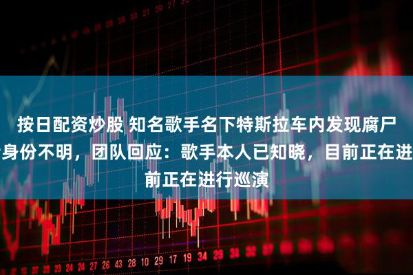 按日配资炒股 知名歌手名下特斯拉车内发现腐尸，死者身份不明，团队回应：歌手本人已知晓，目前正在进行巡演
