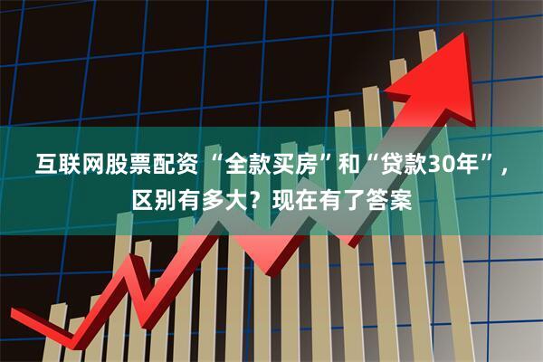 互联网股票配资 “全款买房”和“贷款30年”，区别有多大？现在有了答案