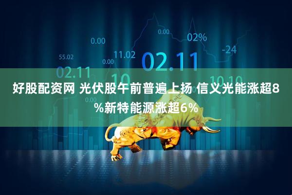 好股配资网 光伏股午前普遍上扬 信义光能涨超8%新特能源涨超6%