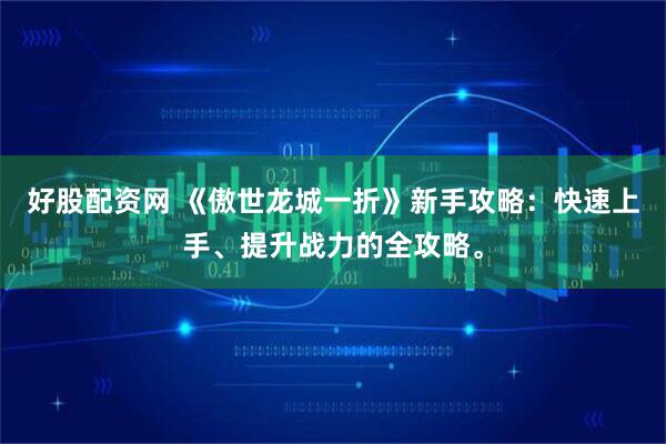 好股配资网 《傲世龙城一折》新手攻略：快速上手、提升战力的全攻略。