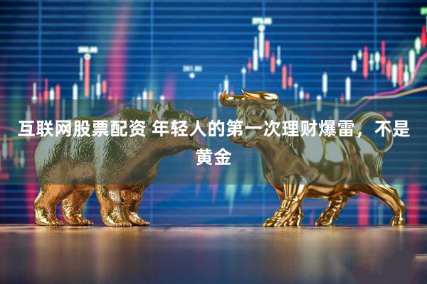 互联网股票配资 年轻人的第一次理财爆雷，不是黄金