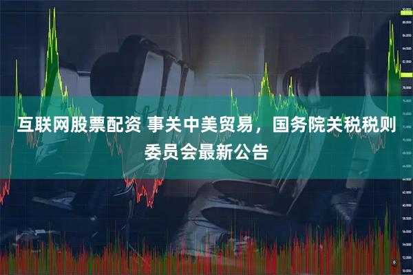 互联网股票配资 事关中美贸易，国务院关税税则委员会最新公告