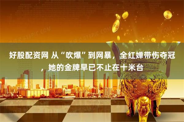 好股配资网 从“吹爆”到网暴，全红婵带伤夺冠，她的金牌早已不止在十米台