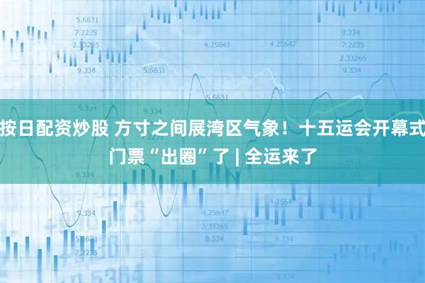 按日配资炒股 方寸之间展湾区气象！十五运会开幕式门票“出圈”了 | 全运来了
