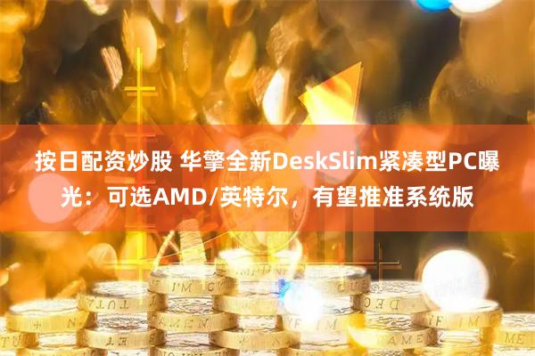 按日配资炒股 华擎全新DeskSlim紧凑型PC曝光：可选AMD/英特尔，有望推准系统版