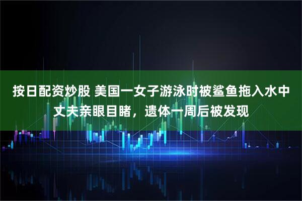 按日配资炒股 美国一女子游泳时被鲨鱼拖入水中丈夫亲眼目睹，遗体一周后被发现