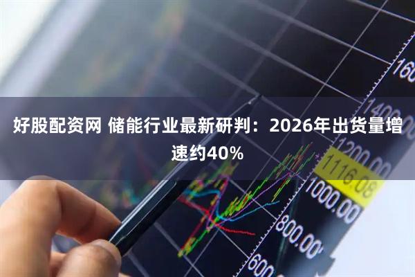 好股配资网 储能行业最新研判：2026年出货量增速约40%