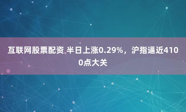 互联网股票配资 半日上涨0.29%，沪指逼近4100点大关