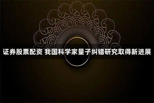 证券股票配资 我国科学家量子纠错研究取得新进展