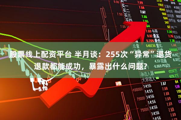 股票线上配资平台 半月谈：255次“异常”退货退款都能成功，暴露出什么问题?