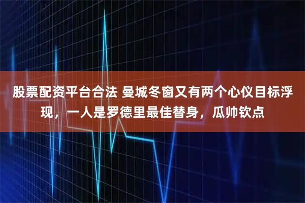 股票配资平台合法 曼城冬窗又有两个心仪目标浮现，一人是罗德里最佳替身，瓜帅钦点
