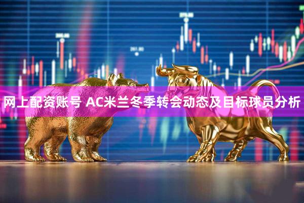 网上配资账号 AC米兰冬季转会动态及目标球员分析