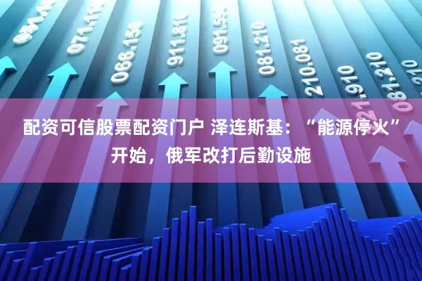 配资可信股票配资门户 泽连斯基：“能源停火”开始，俄军改打后勤设施