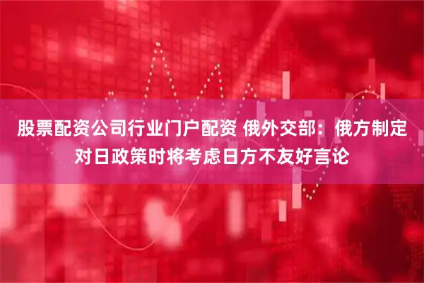 股票配资公司行业门户配资 俄外交部：俄方制定对日政策时将考虑日方不友好言论