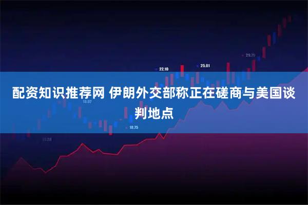 配资知识推荐网 伊朗外交部称正在磋商与美国谈判地点