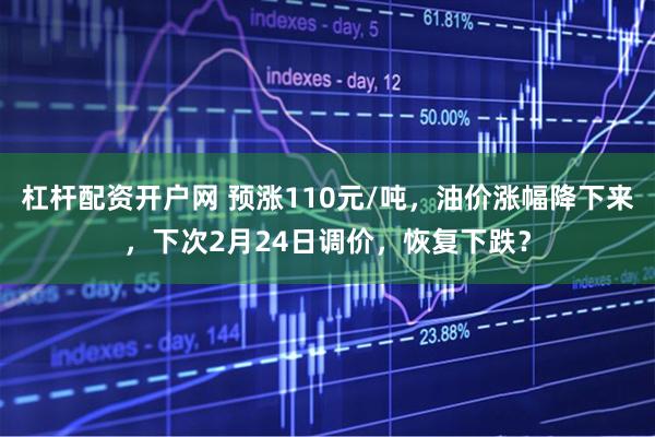 杠杆配资开户网 预涨110元/吨，油价涨幅降下来，下次2月24日调价，恢复下跌？