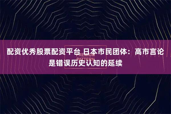 配资优秀股票配资平台 日本市民团体：高市言论是错误历史认知的延续