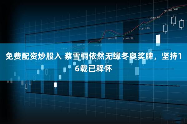 免费配资炒股入 蔡雪桐依然无缘冬奥奖牌，坚持16载已释怀