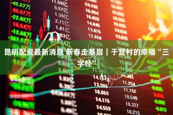 昆明配资最新消息 新春走基层｜于营村的幸福“三字经”