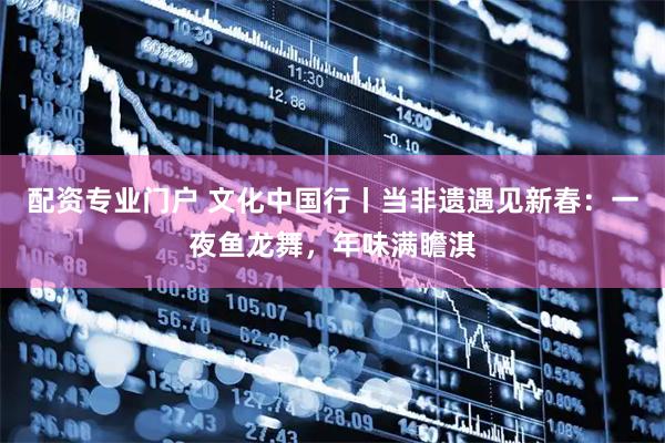 配资专业门户 文化中国行丨当非遗遇见新春：一夜鱼龙舞，年味满瞻淇