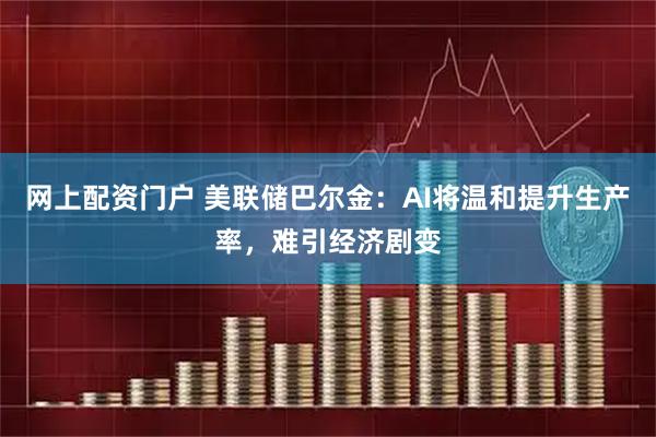 网上配资门户 美联储巴尔金：AI将温和提升生产率，难引经济剧变