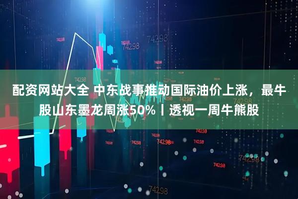 配资网站大全 中东战事推动国际油价上涨，最牛股山东墨龙周涨50%丨透视一周牛熊股