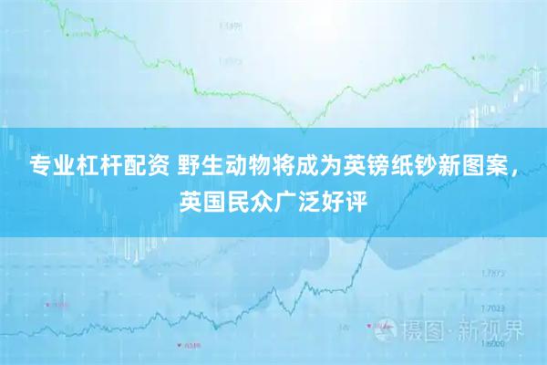 专业杠杆配资 野生动物将成为英镑纸钞新图案，英国民众广泛好评