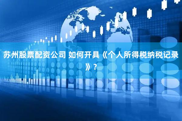 苏州股票配资公司 如何开具《个人所得税纳税记录》？