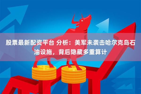 股票最新配资平台 分析：美军未袭击哈尔克岛石油设施，背后隐藏多重算计