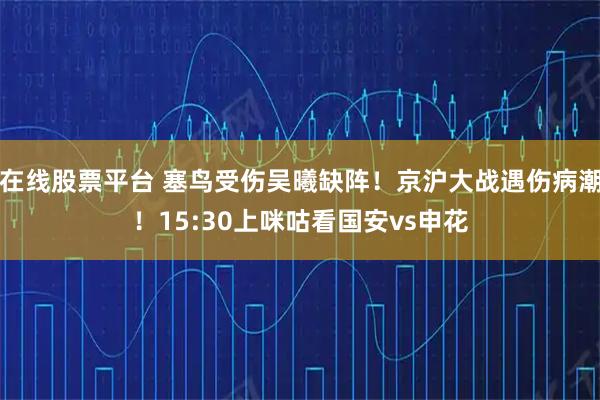 在线股票平台 塞鸟受伤吴曦缺阵！京沪大战遇伤病潮！15:30上咪咕看国安vs申花