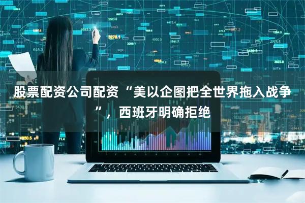 股票配资公司配资 “美以企图把全世界拖入战争”，西班牙明确拒绝