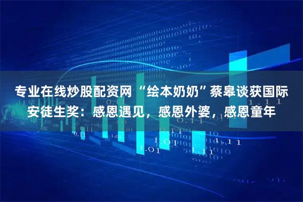 专业在线炒股配资网 “绘本奶奶”蔡皋谈获国际安徒生奖：感恩遇见，感恩外婆，感恩童年